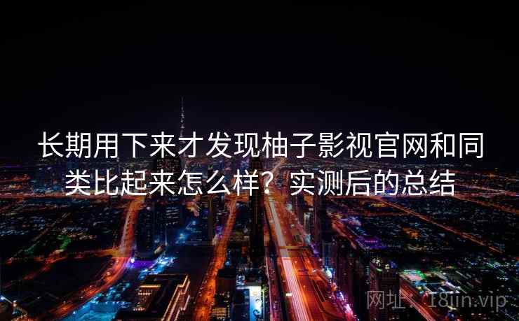 长期用下来才发现柚子影视官网和同类比起来怎么样？实测后的总结