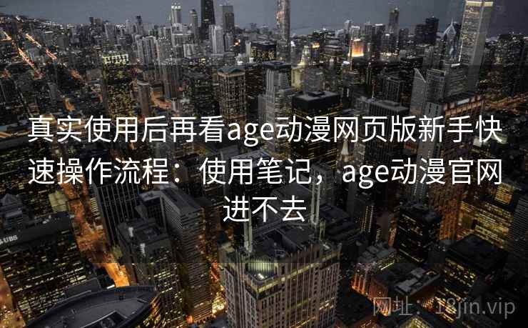 真实使用后再看age动漫网页版新手快速操作流程：使用笔记，age动漫官网进不去