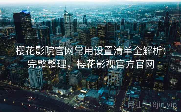 樱花影院官网常用设置清单全解析：完整整理，樱花影视官方官网
