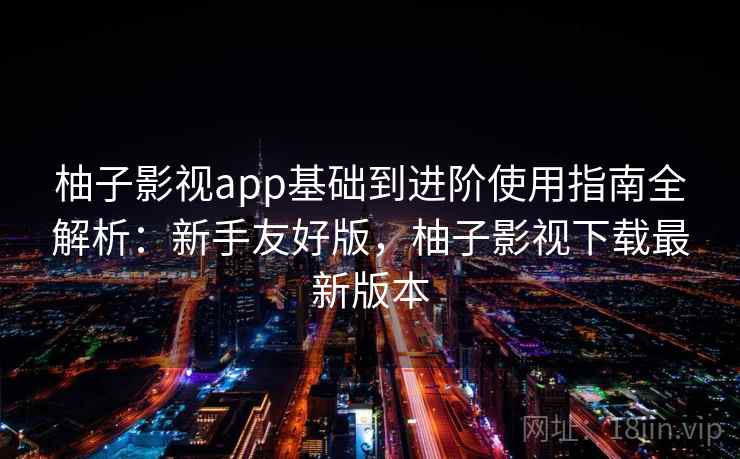 柚子影视app基础到进阶使用指南全解析：新手友好版，柚子影视下载最新版本
