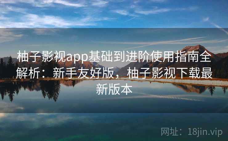 柚子影视app基础到进阶使用指南全解析：新手友好版，柚子影视下载最新版本