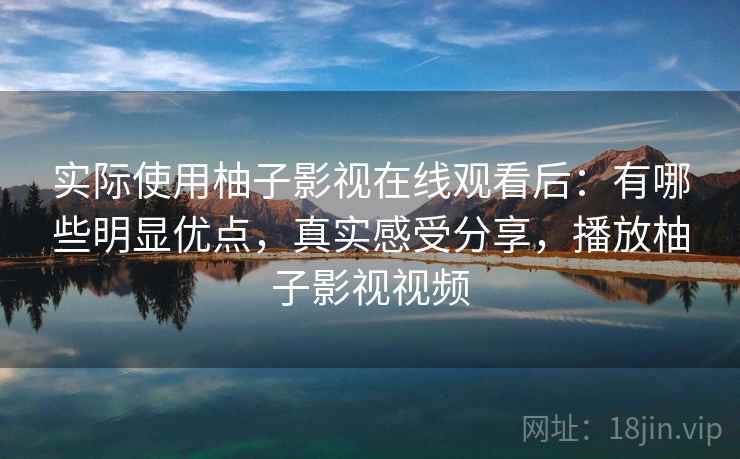 实际使用柚子影视在线观看后：有哪些明显优点，真实感受分享，播放柚子影视视频