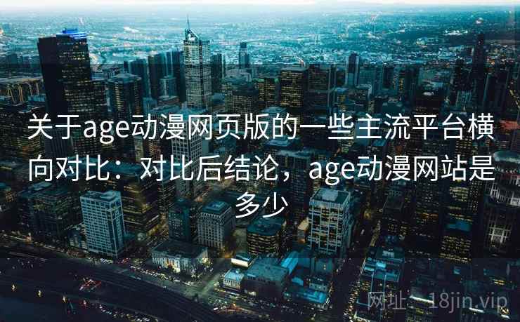 关于age动漫网页版的一些主流平台横向对比：对比后结论，age动漫网站是多少