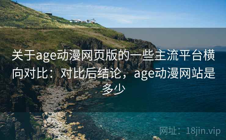 关于age动漫网页版的一些主流平台横向对比：对比后结论，age动漫网站是多少
