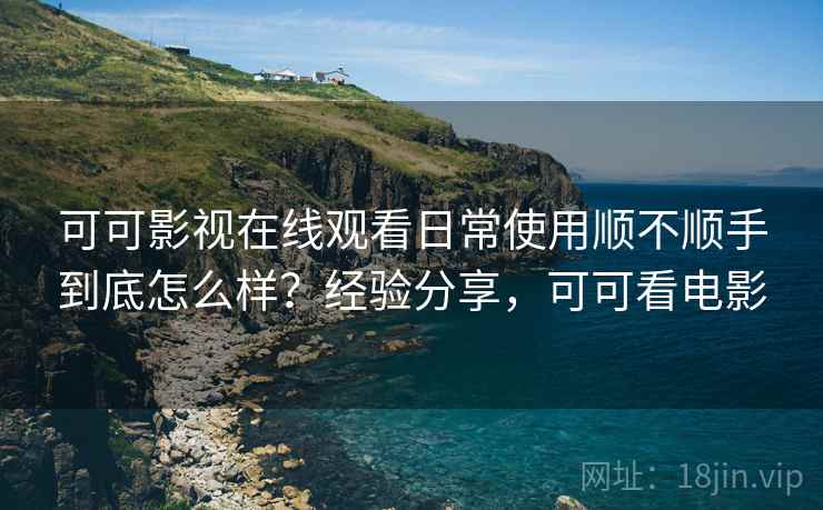 可可影视在线观看日常使用顺不顺手到底怎么样？经验分享，可可看电影
