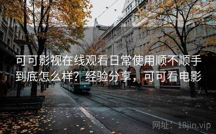 可可影视在线观看日常使用顺不顺手到底怎么样？经验分享，可可看电影