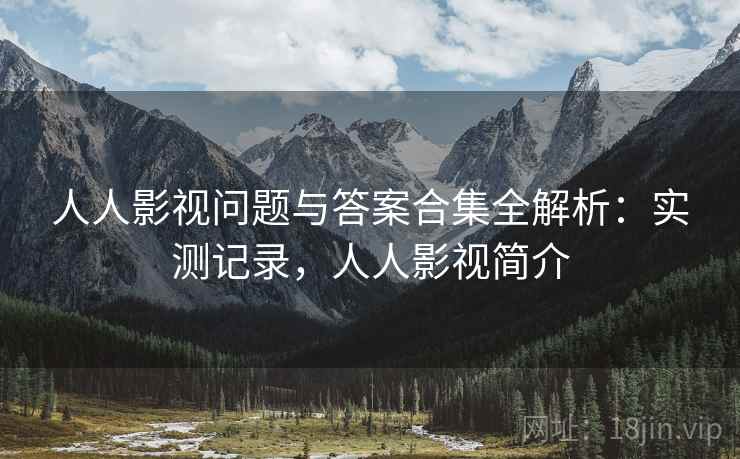 人人影视问题与答案合集全解析：实测记录，人人影视简介