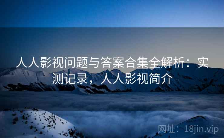 人人影视问题与答案合集全解析：实测记录，人人影视简介