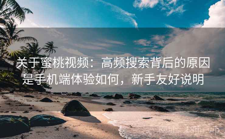 关于蜜桃视频：高频搜索背后的原因是手机端体验如何，新手友好说明