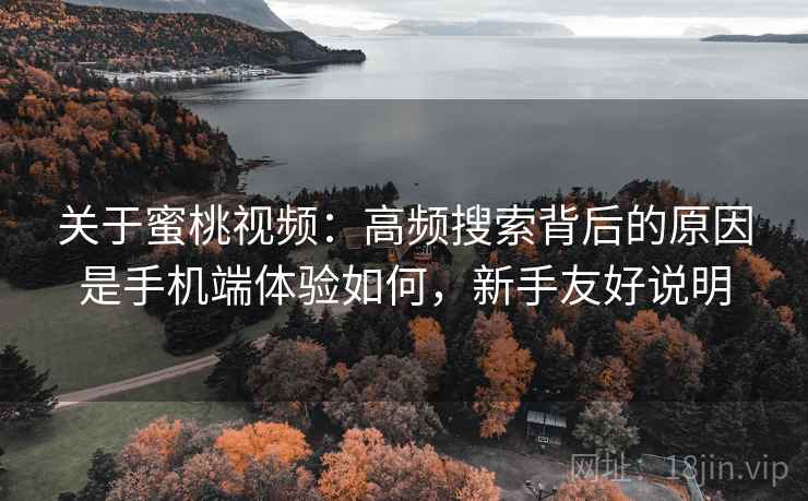 关于蜜桃视频：高频搜索背后的原因是手机端体验如何，新手友好说明