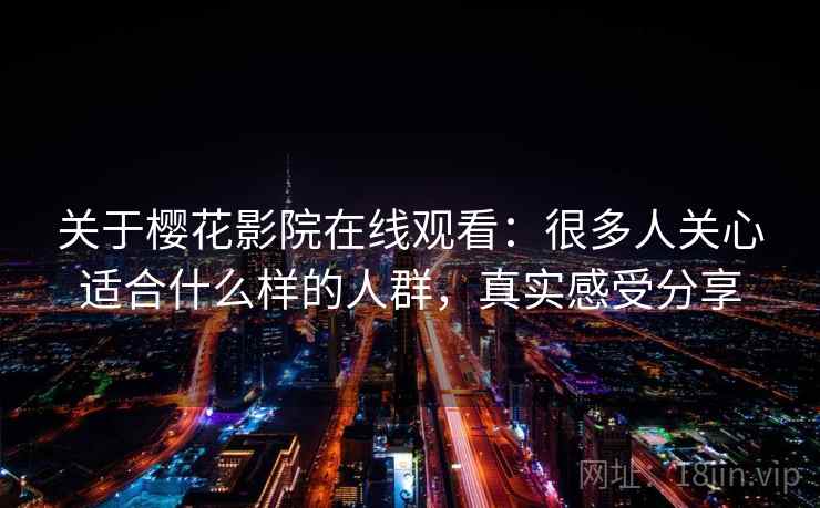 关于樱花影院在线观看：很多人关心适合什么样的人群，真实感受分享