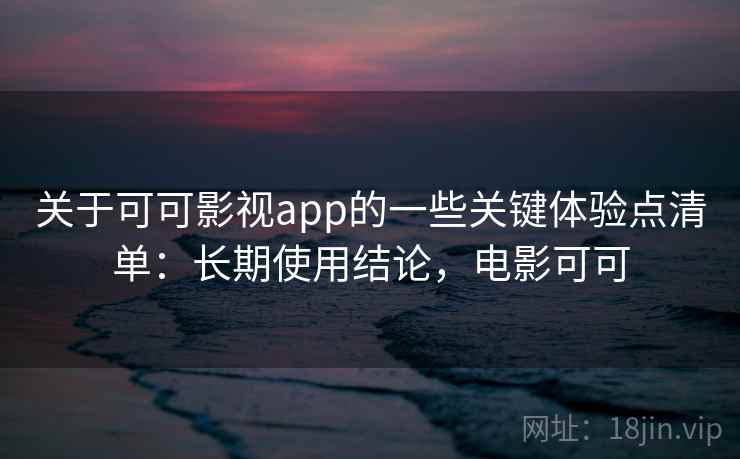 关于可可影视app的一些关键体验点清单：长期使用结论，电影可可
