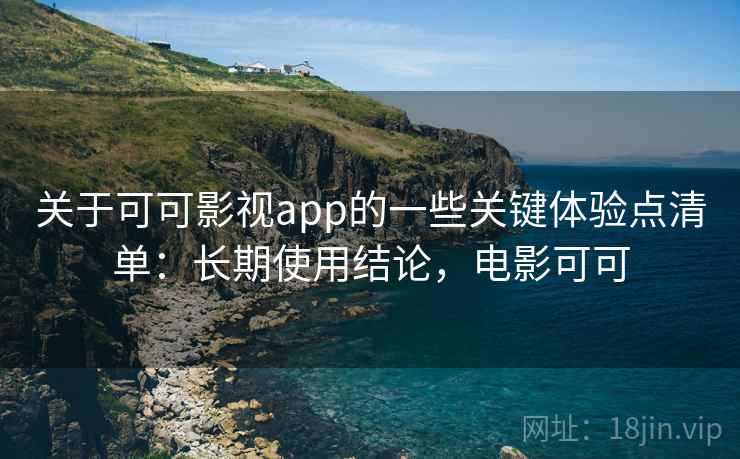 关于可可影视app的一些关键体验点清单：长期使用结论，电影可可