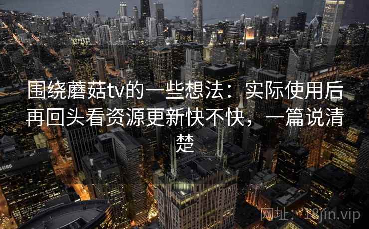 围绕蘑菇tv的一些想法：实际使用后再回头看资源更新快不快，一篇说清楚