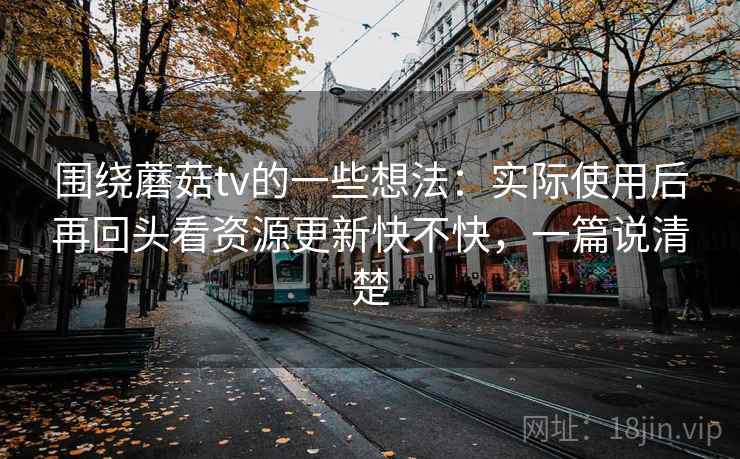 围绕蘑菇tv的一些想法：实际使用后再回头看资源更新快不快，一篇说清楚