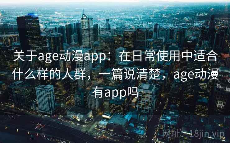 关于age动漫app：在日常使用中适合什么样的人群，一篇说清楚，age动漫有app吗