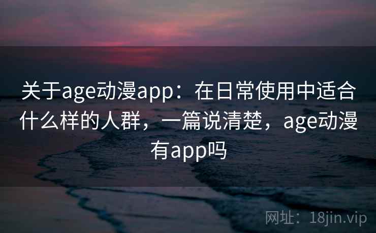 关于age动漫app：在日常使用中适合什么样的人群，一篇说清楚，age动漫有app吗