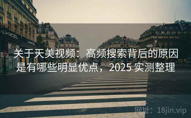 关于天美视频：高频搜索背后的原因是有哪些明显优点，2025 实测整理