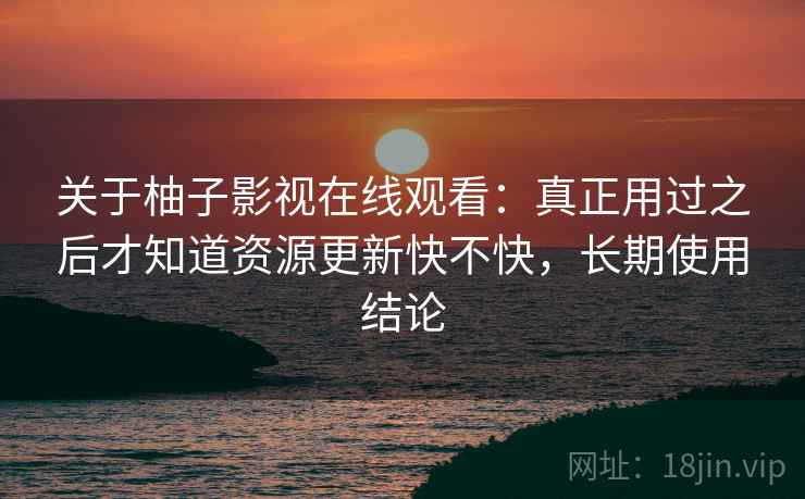 关于柚子影视在线观看：真正用过之后才知道资源更新快不快，长期使用结论
