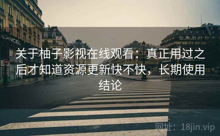 关于柚子影视在线观看：真正用过之后才知道资源更新快不快，长期使用结论