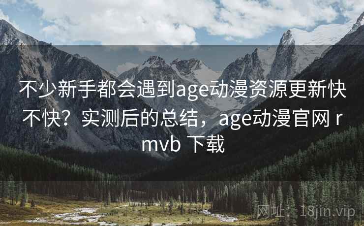 不少新手都会遇到age动漫资源更新快不快？实测后的总结，age动漫官网 rmvb 下载