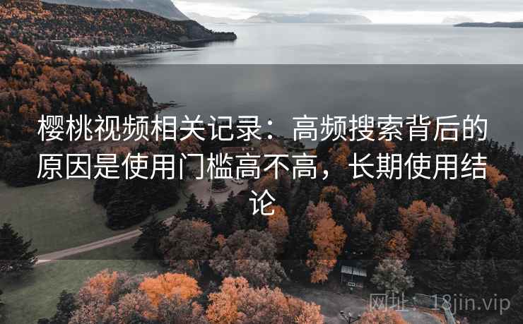 樱桃视频相关记录：高频搜索背后的原因是使用门槛高不高，长期使用结论