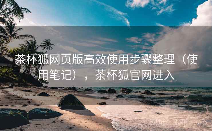 茶杯狐网页版高效使用步骤整理（使用笔记），茶杯狐官网进入