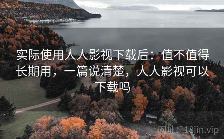 实际使用人人影视下载后：值不值得长期用，一篇说清楚，人人影视可以下载吗