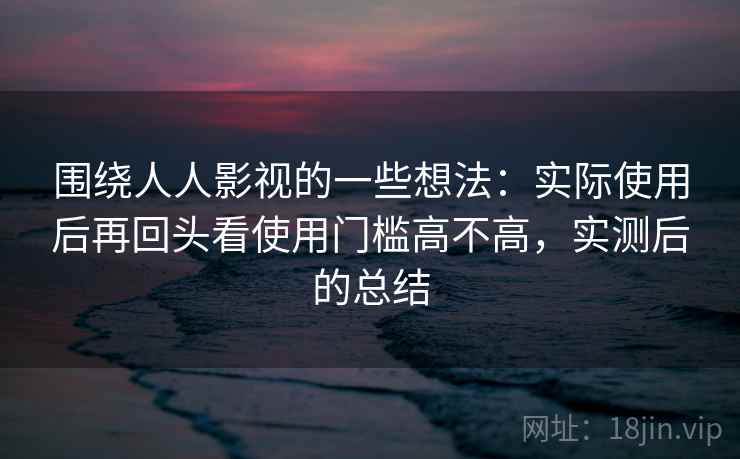 围绕人人影视的一些想法：实际使用后再回头看使用门槛高不高，实测后的总结