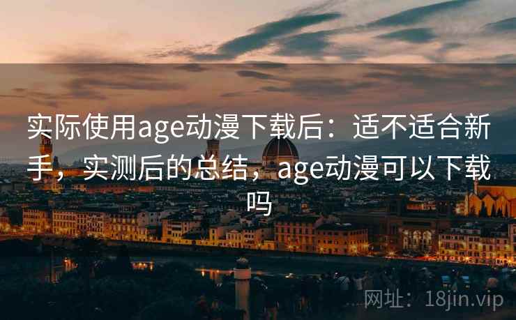 实际使用age动漫下载后：适不适合新手，实测后的总结，age动漫可以下载吗