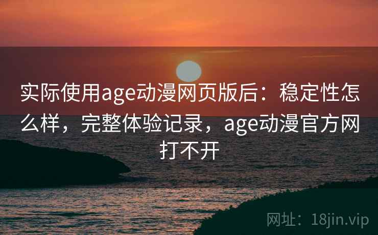 实际使用age动漫网页版后：稳定性怎么样，完整体验记录，age动漫官方网打不开
