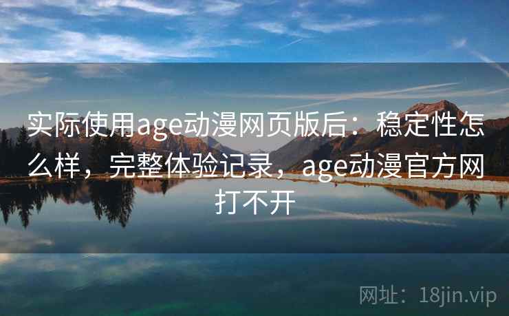 实际使用age动漫网页版后：稳定性怎么样，完整体验记录，age动漫官方网打不开