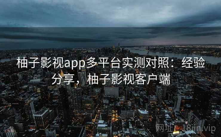 柚子影视app多平台实测对照：经验分享，柚子影视客户端