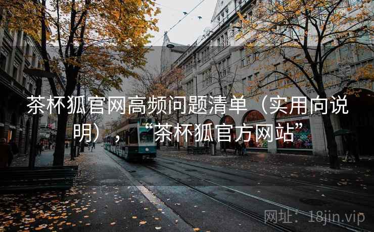 茶杯狐官网高频问题清单（实用向说明），“茶杯狐官方网站”