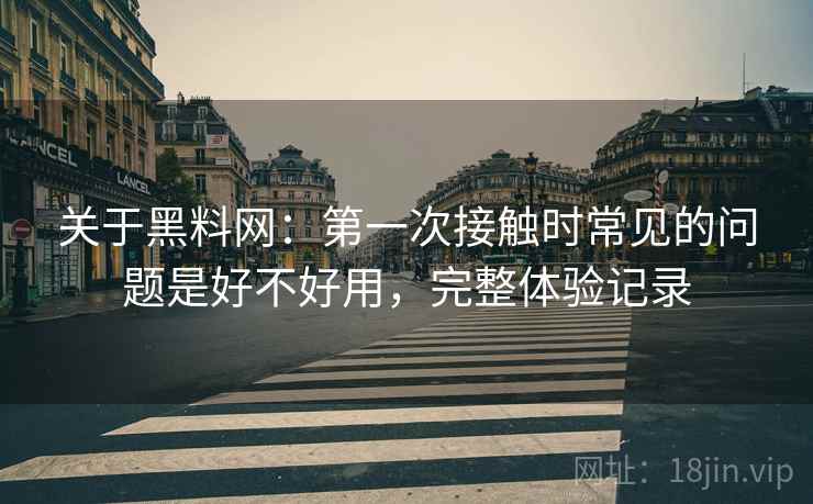 关于黑料网：第一次接触时常见的问题是好不好用，完整体验记录
