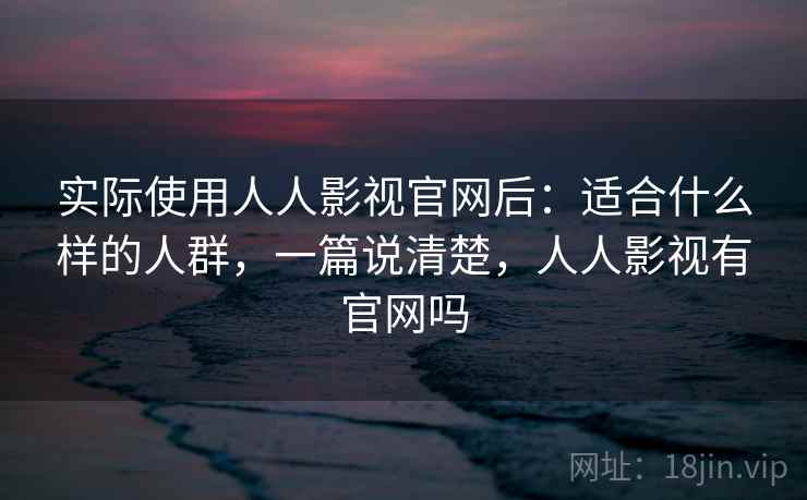 实际使用人人影视官网后：适合什么样的人群，一篇说清楚，人人影视有官网吗