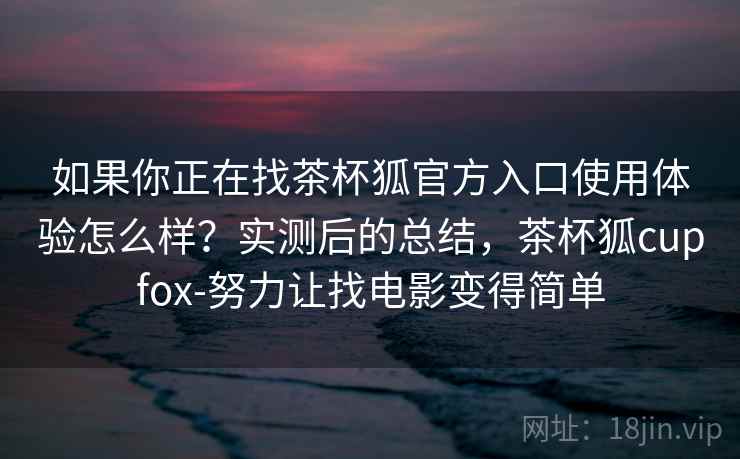 如果你正在找茶杯狐官方入口使用体验怎么样？实测后的总结，茶杯狐cupfox-努力让找电影变得简单