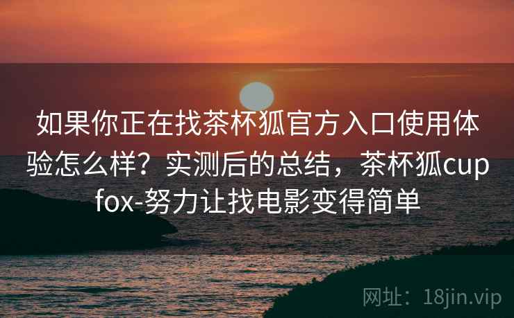如果你正在找茶杯狐官方入口使用体验怎么样？实测后的总结，茶杯狐cupfox-努力让找电影变得简单