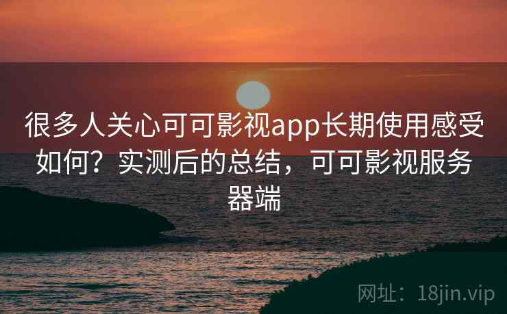 很多人关心可可影视app长期使用感受如何？实测后的总结，可可影视服务器端