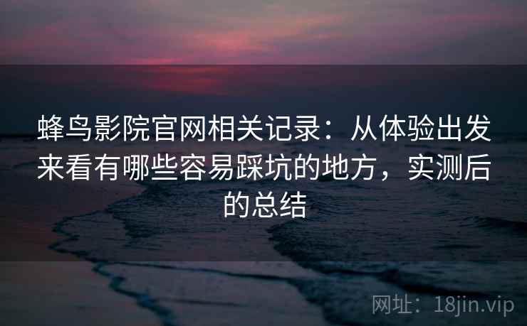 蜂鸟影院官网相关记录：从体验出发来看有哪些容易踩坑的地方，实测后的总结
