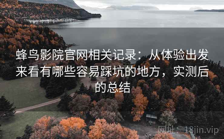 蜂鸟影院官网相关记录：从体验出发来看有哪些容易踩坑的地方，实测后的总结