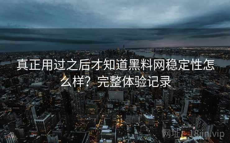 真正用过之后才知道黑料网稳定性怎么样？完整体验记录