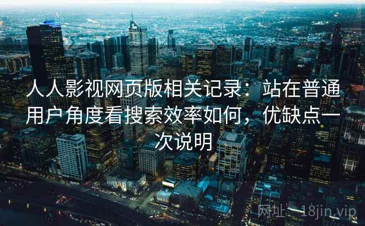 人人影视网页版相关记录：站在普通用户角度看搜索效率如何，优缺点一次说明