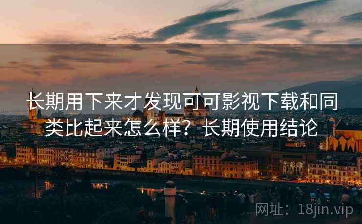 长期用下来才发现可可影视下载和同类比起来怎么样？长期使用结论