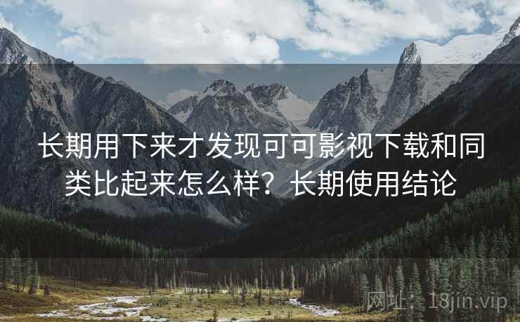 长期用下来才发现可可影视下载和同类比起来怎么样？长期使用结论
