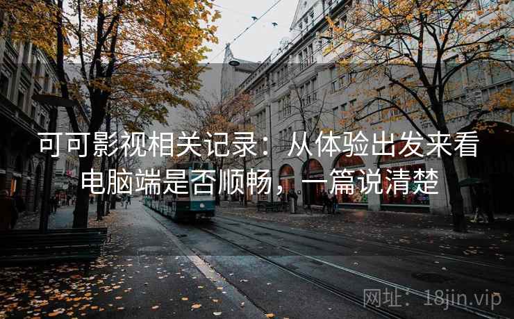 可可影视相关记录：从体验出发来看电脑端是否顺畅，一篇说清楚