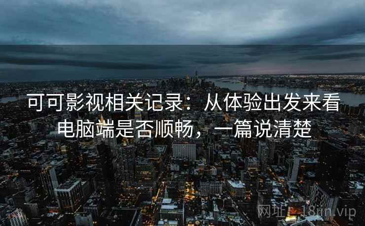可可影视相关记录：从体验出发来看电脑端是否顺畅，一篇说清楚