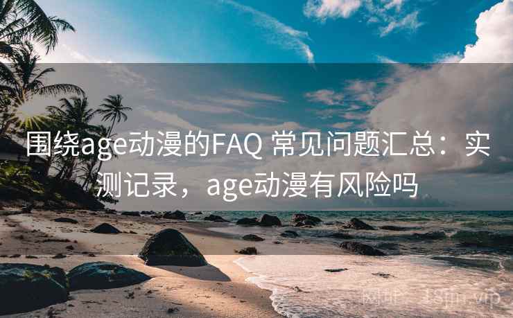 围绕age动漫的FAQ 常见问题汇总：实测记录，age动漫有风险吗