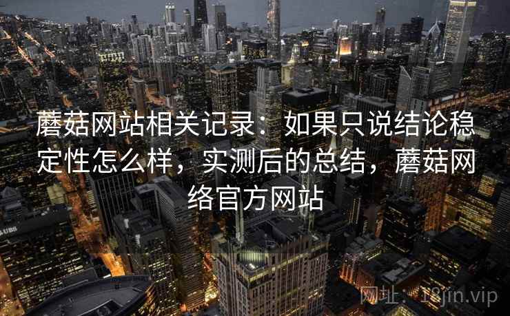 蘑菇网站相关记录：如果只说结论稳定性怎么样，实测后的总结，蘑菇网络官方网站