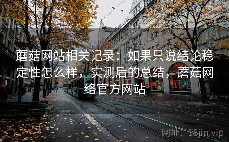 蘑菇网站相关记录：如果只说结论稳定性怎么样，实测后的总结，蘑菇网络官方网站